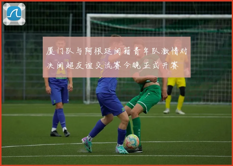 厦门队与阿根廷闽籍青年队激情对决闽超友谊交流赛今晚正式开赛