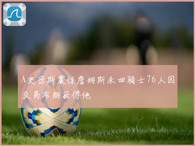 A史密斯震惊詹姆斯未回骑士76人因交易布朗获得他