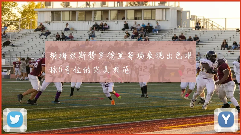 胡梅尔斯赞罗德里每场表现出色堪称6号位的完美典范