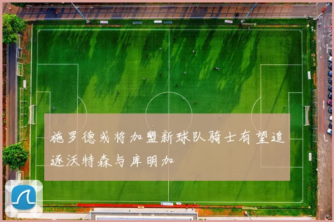 施罗德或将加盟新球队骑士有望追逐沃特森与库明加