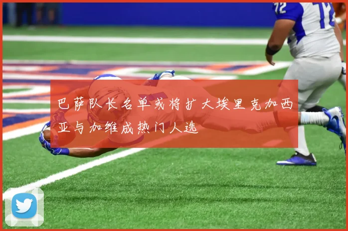 巴萨队长名单或将扩大埃里克加西亚与加维成热门人选